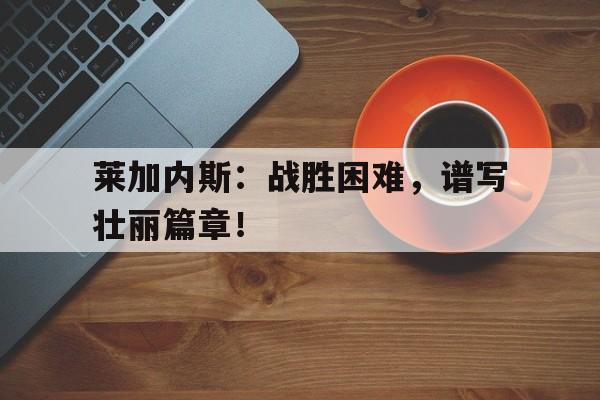 莱加内斯：战胜困难，谱写壮丽篇章！的简单介绍