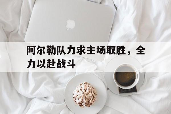 阿尔勒队力求主场取胜，全力以赴战斗