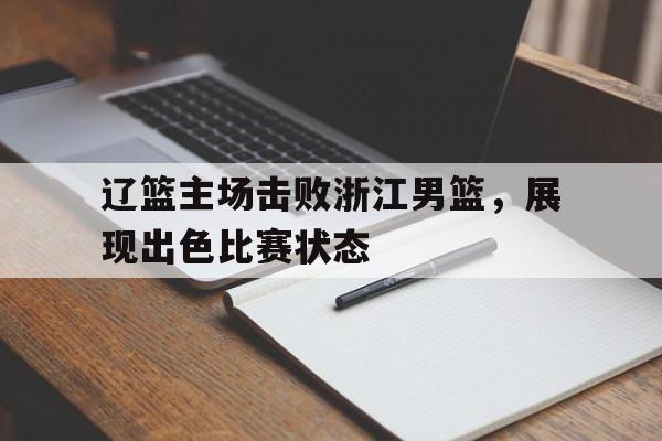 辽篮主场击败浙江男篮，展现出色比赛状态的简单介绍