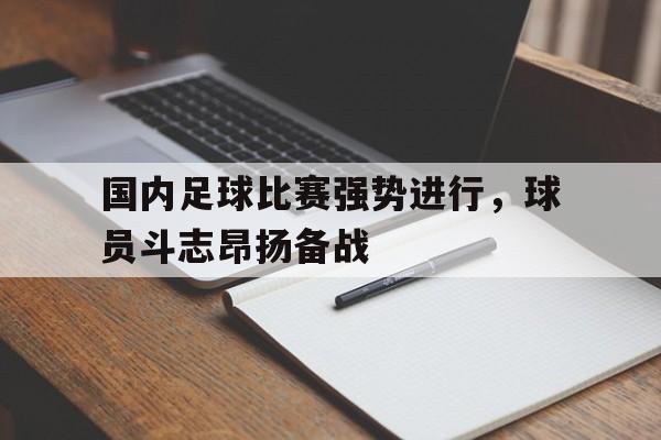 国内足球比赛强势进行，球员斗志昂扬备战的简单介绍