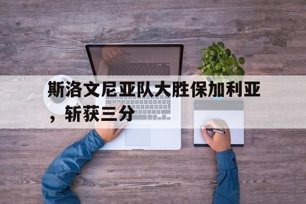 斯洛文尼亚队大胜保加利亚，斩获三分