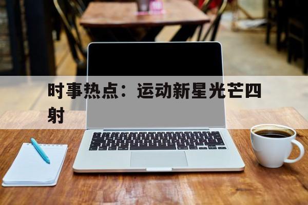 包含时事热点：运动新星光芒四射的词条