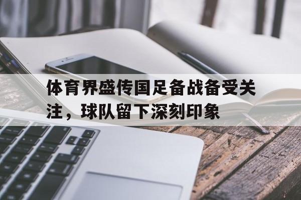 关于体育界盛传国足备战备受关注，球队留下深刻印象的信息