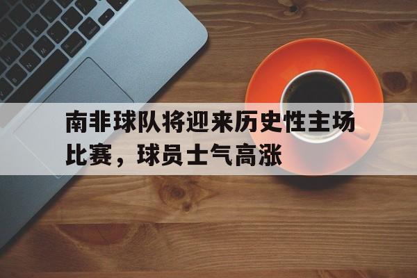 包含南非球队将迎来历史性主场比赛，球员士气高涨的词条