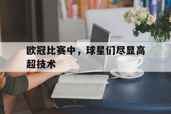 欧冠比赛中，球星们尽显高超技术