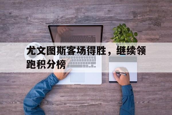 包含尤文图斯客场得胜，继续领跑积分榜的词条