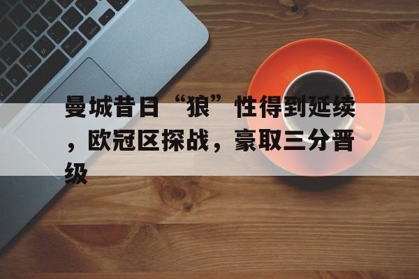 曼城昔日“狼”性得到延续，欧冠区探战，豪取三分晋级的简单介绍