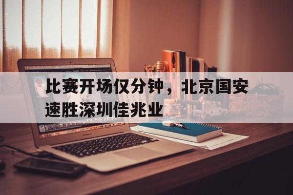 包含比赛开场仅分钟，北京国安速胜深圳佳兆业的词条