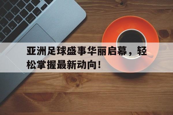 包含亚洲足球盛事华丽启幕，轻松掌握最新动向！的词条
