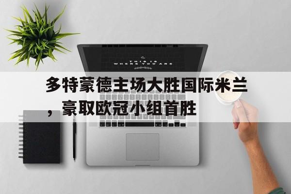 多特蒙德主场大胜国际米兰，豪取欧冠小组首胜