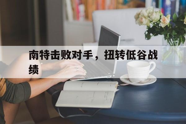 关于南特击败对手，扭转低谷战绩的信息