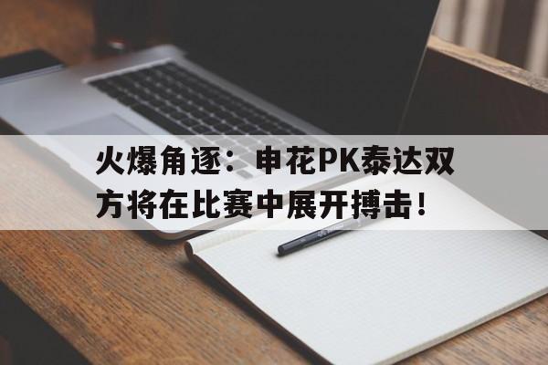 火爆角逐：申花PK泰达双方将在比赛中展开搏击！的简单介绍