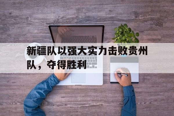 新疆队以强大实力击败贵州队，夺得胜利的简单介绍