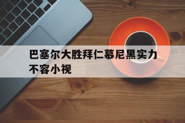巴塞尔大胜拜仁慕尼黑实力不容小视