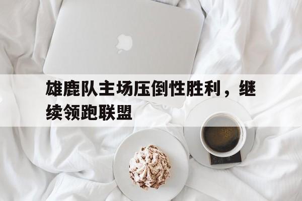 雄鹿队主场压倒性胜利，继续领跑联盟