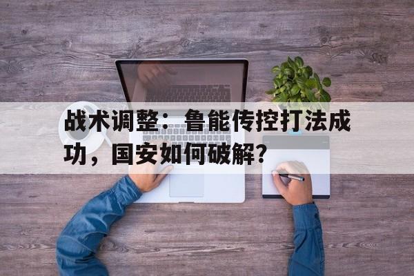 关于战术调整：鲁能传控打法成功，国安如何破解？的信息