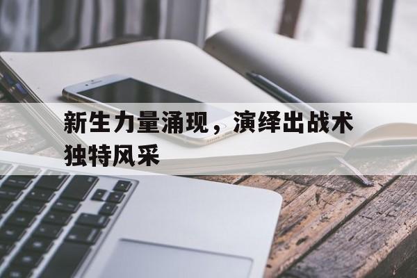 新生力量涌现，演绎出战术独特风采