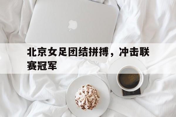 北京女足团结拼搏，冲击联赛冠军
