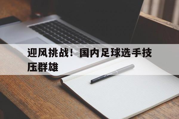 包含迎风挑战！国内足球选手技压群雄的词条