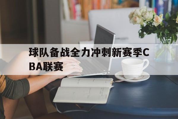 球队备战全力冲刺新赛季CBA联赛