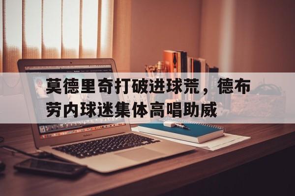 莫德里奇打破进球荒，德布劳内球迷集体高唱助威卢卡莫德里奇什么水平