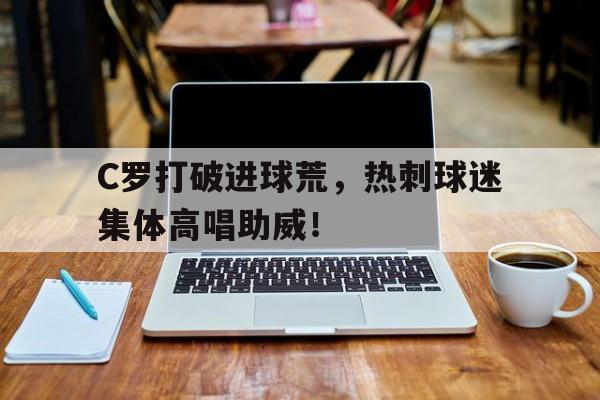 C罗打破进球荒，热刺球迷集体高唱助威！