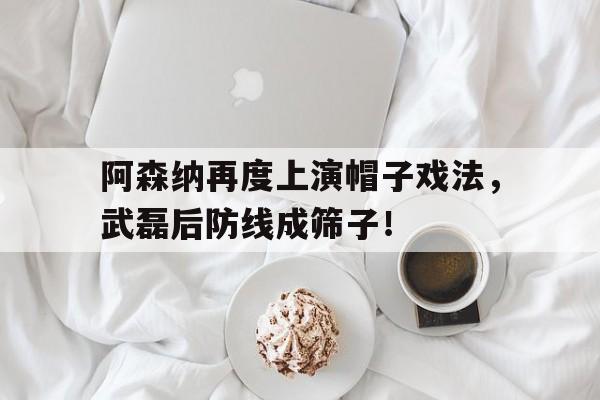 阿森纳再度上演帽子戏法，武磊后防线成筛子！