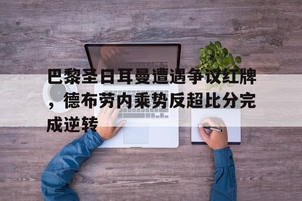 巴黎圣日耳曼遭遇争议红牌，德布劳内乘势反超比分完成逆转