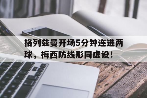 格列兹曼开场5分钟连进两球，梅西防线形同虚设！