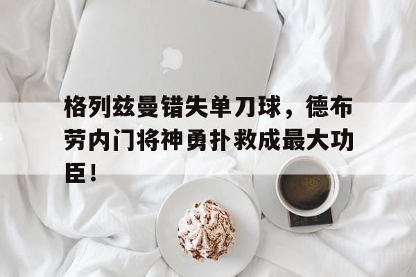 格列兹曼错失单刀球，德布劳内门将神勇扑救成最大功臣！