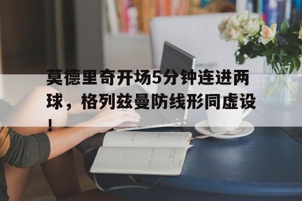 莫德里奇开场5分钟连进两球，格列兹曼防线形同虚设！