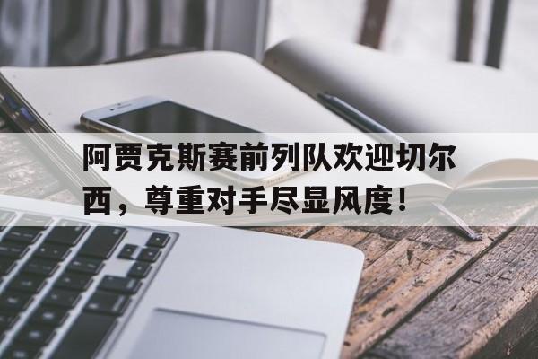 阿贾克斯赛前列队欢迎切尔西，尊重对手尽显风度！