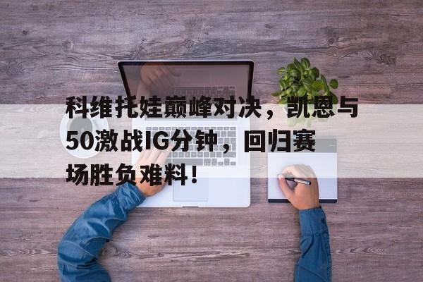 科维托娃巅峰对决，凯恩与50激战IG分钟，回归赛场胜负难料！